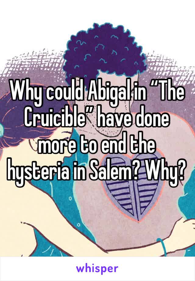 Why could Abigal in “The Cruicible” have done more to end the hysteria in Salem? Why? 
