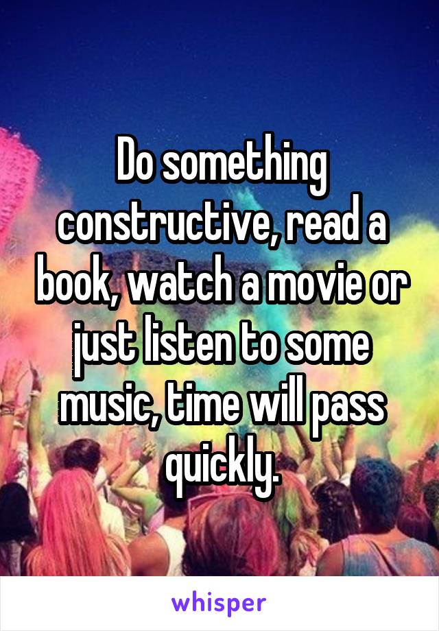 Do something constructive, read a book, watch a movie or just listen to some music, time will pass quickly.