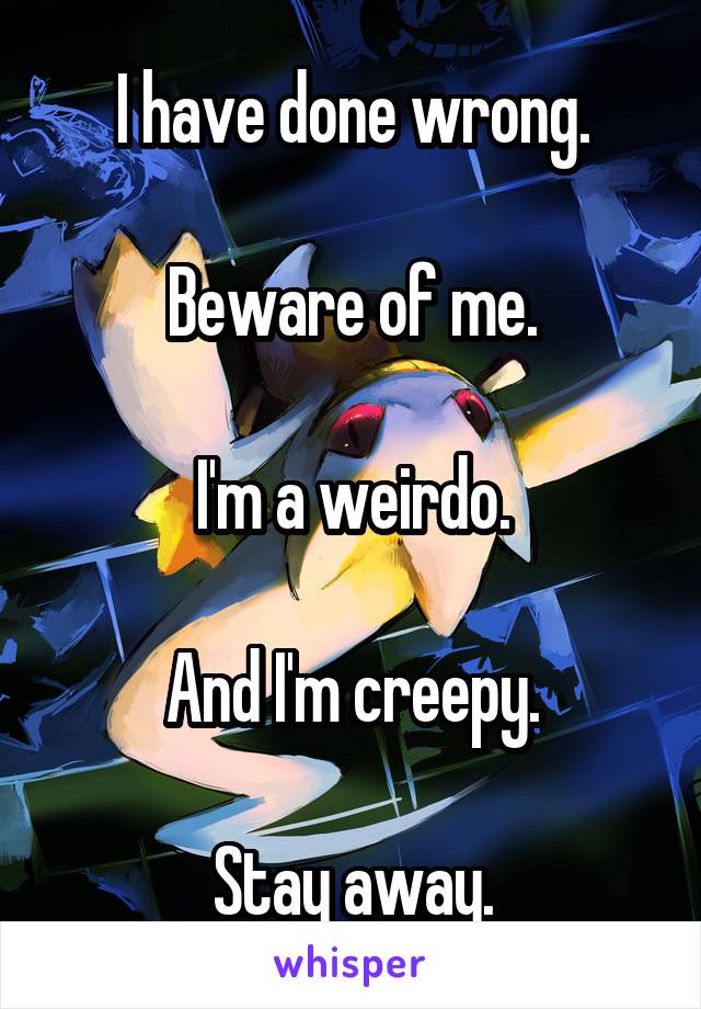 I have done wrong.

Beware of me.

I'm a weirdo.

And I'm creepy.

Stay away.