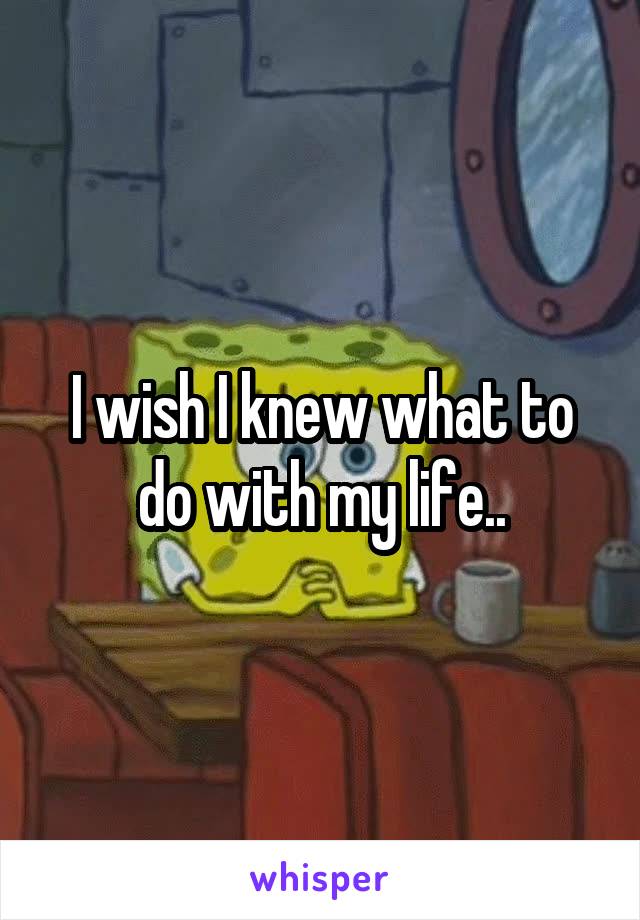 I wish I knew what to do with my life..