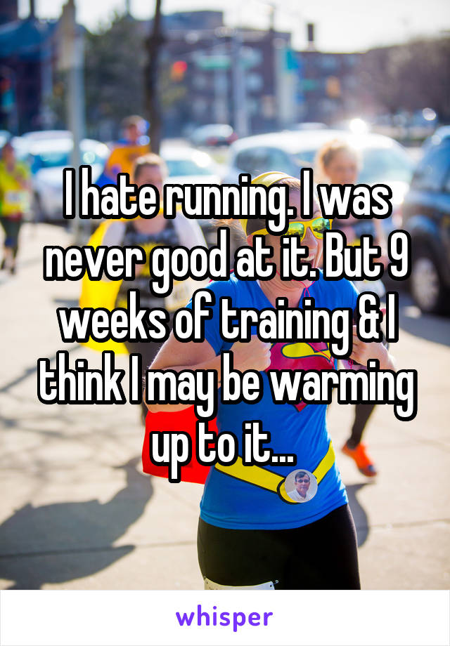 I hate running. I was never good at it. But 9 weeks of training & I think I may be warming up to it... 
