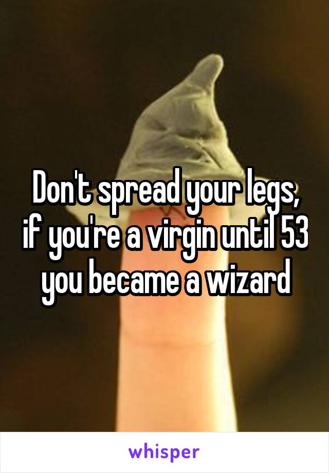 Don't spread your legs, if you're a virgin until 53 you became a wizard