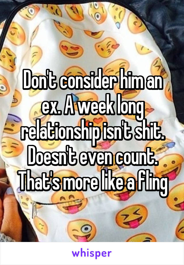 Don't consider him an ex. A week long relationship isn't shit. Doesn't even count. That's more like a fling