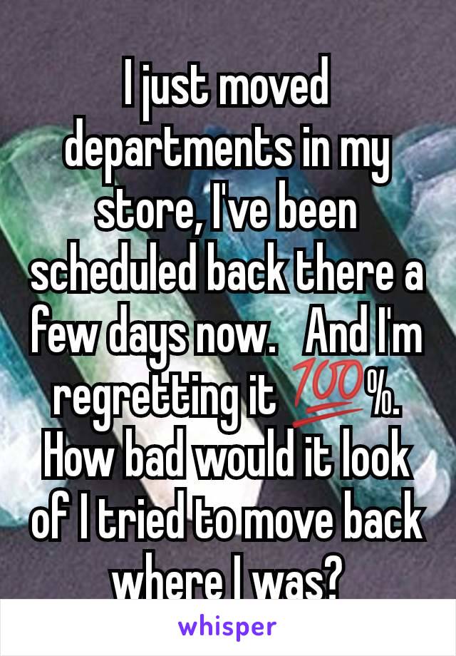 I just moved departments in my store, I've been scheduled back there a few days now.   And I'm regretting it 💯%. How bad would it look of I tried to move back where I was?