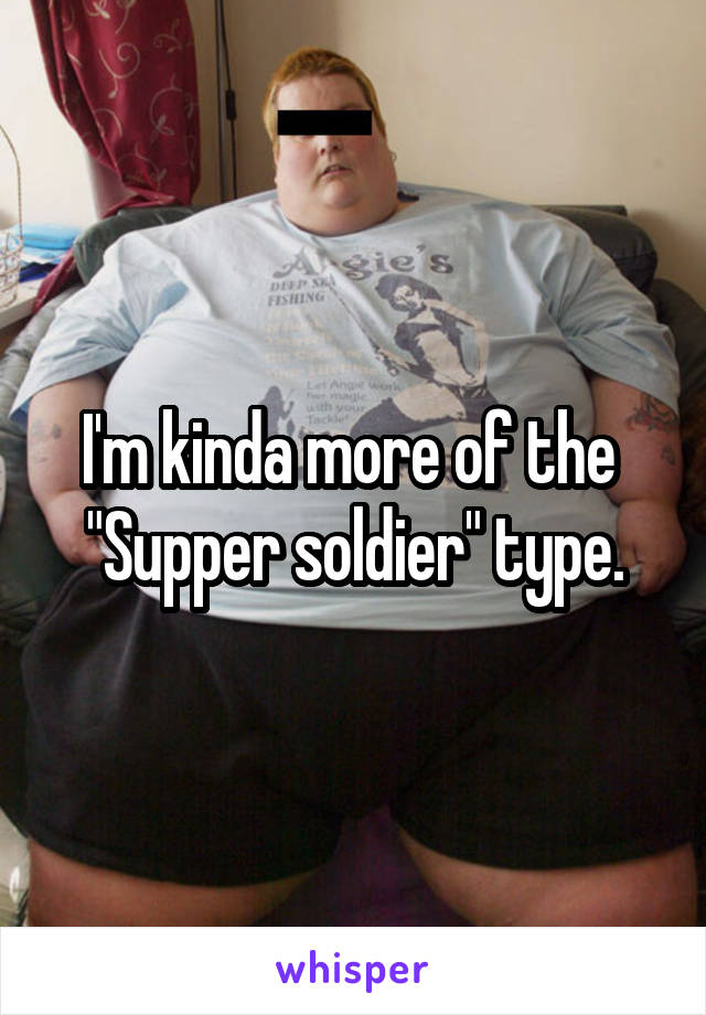 I'm kinda more of the 
"Supper soldier" type.