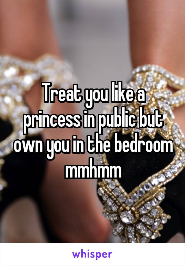 Treat you like a princess in public but own you in the bedroom mmhmm
