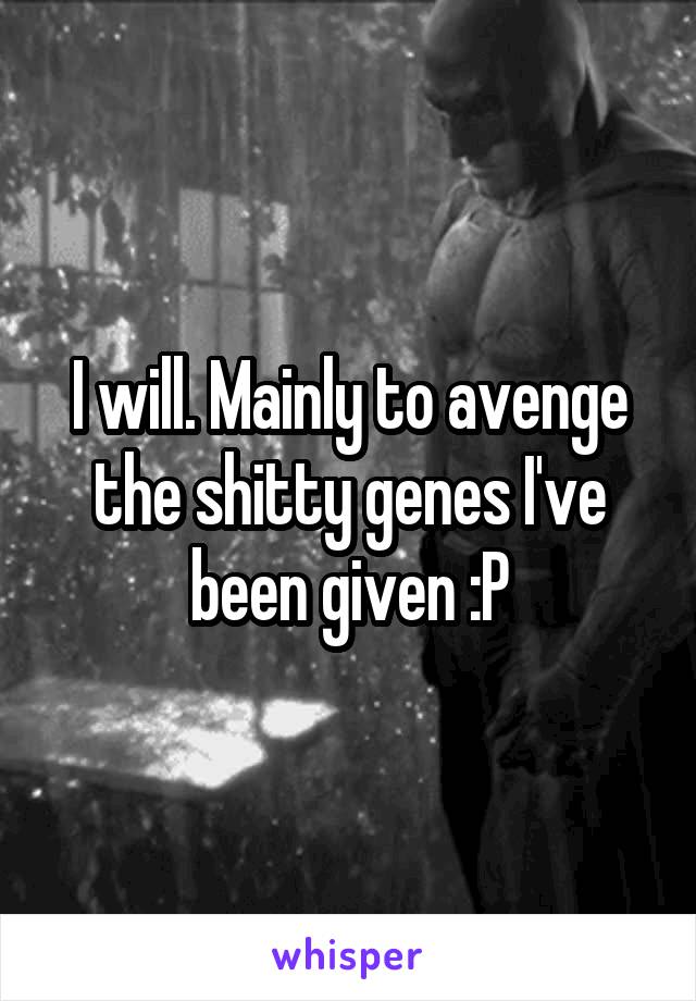 I will. Mainly to avenge the shitty genes I've been given :P