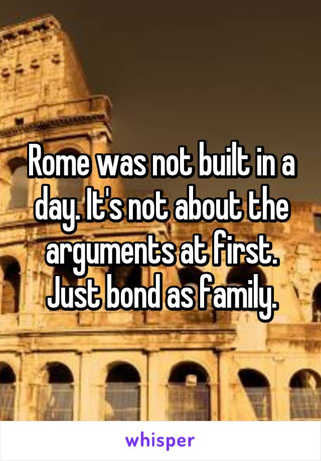 Rome was not built in a day. It's not about the arguments at first. Just bond as family.