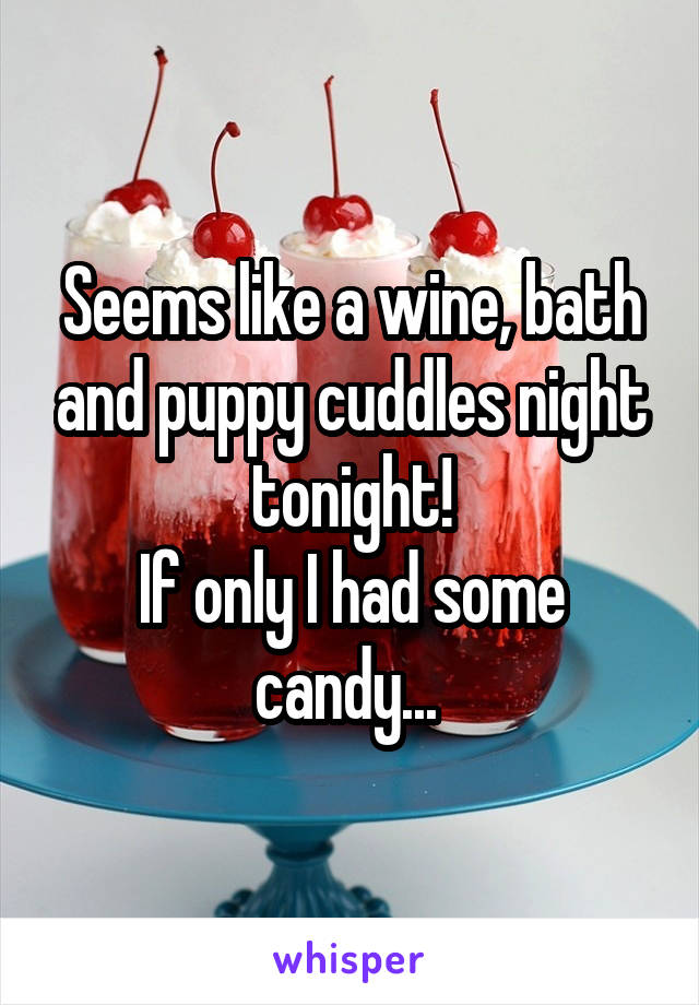 Seems like a wine, bath and puppy cuddles night tonight!
If only I had some candy... 