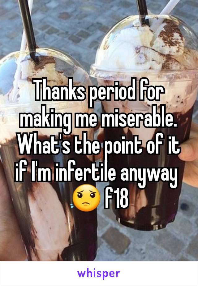 Thanks period for making me miserable. What's the point of it if I'm infertile anyway 
😟 f18
