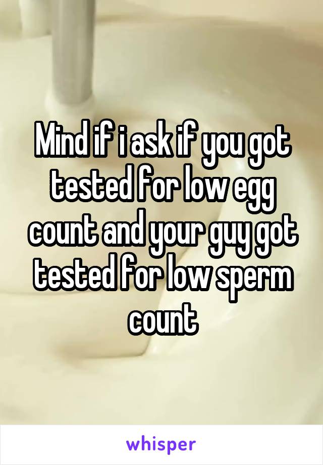Mind if i ask if you got tested for low egg count and your guy got tested for low sperm count