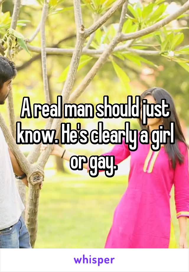 A real man should just know. He's clearly a girl or gay. 