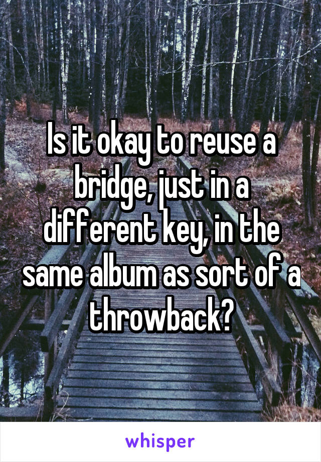 Is it okay to reuse a bridge, just in a different key, in the same album as sort of a throwback?