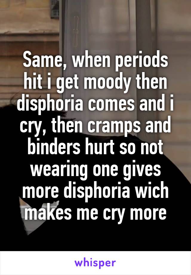 Same, when periods hit i get moody then disphoria comes and i cry, then cramps and binders hurt so not wearing one gives more disphoria wich makes me cry more