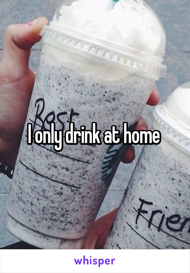 I only drink at home 
