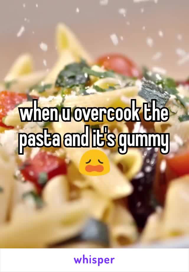 when u overcook the pasta and it's gummy
😩