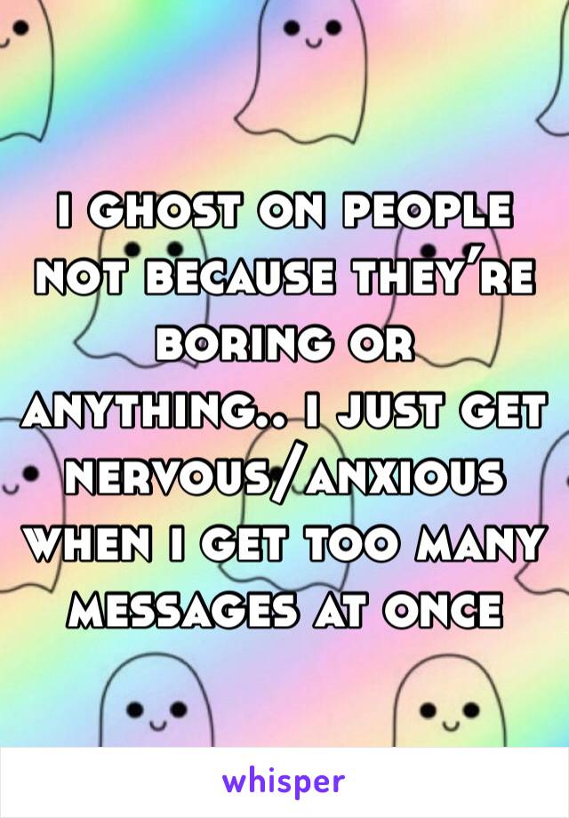 i ghost on people not because they’re boring or anything.. i just get nervous/anxious when i get too many messages at once