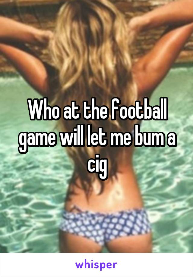 Who at the football game will let me bum a cig