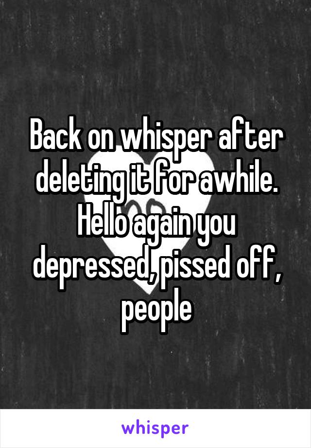 Back on whisper after deleting it for awhile. Hello again you depressed, pissed off, people