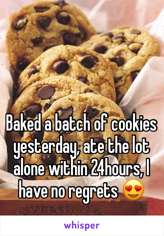 Baked a batch of cookies yesterday, ate the lot alone within 24hours, I have no regrets 😍