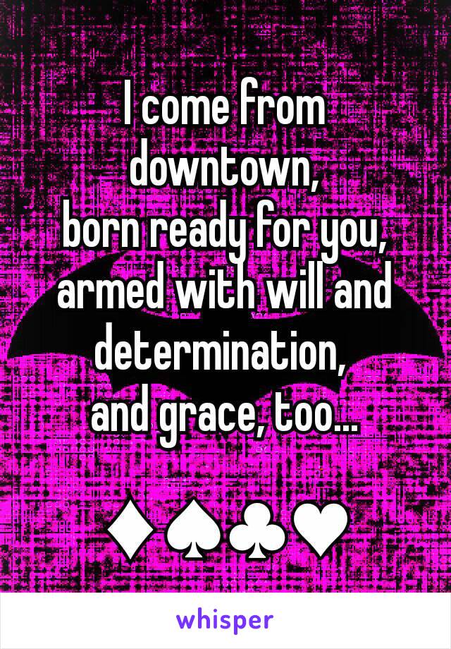 I come from downtown,
born ready for you, armed with will and determination, 
and grace, too...

♦♠♣♥