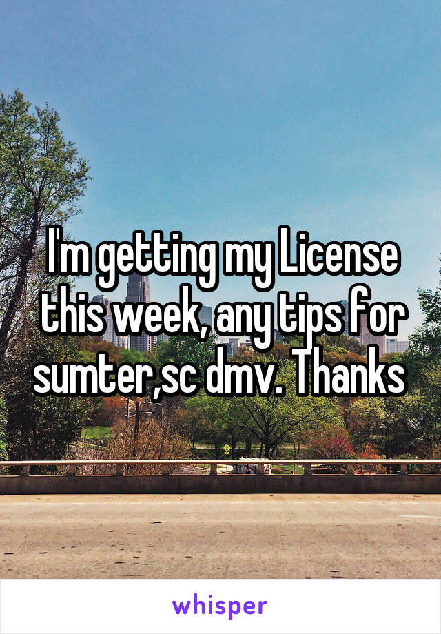I'm getting my License this week, any tips for sumter,sc dmv. Thanks 