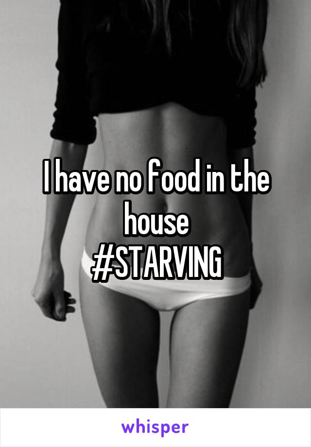 I have no food in the house
#STARVING