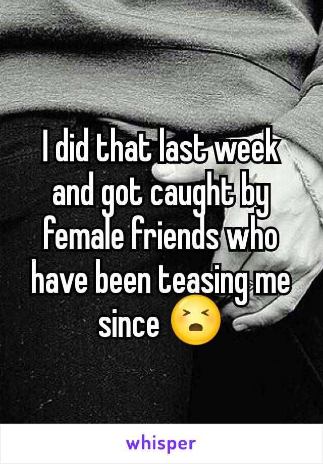 I did that last week and got caught by female friends who have been teasing me since 😣