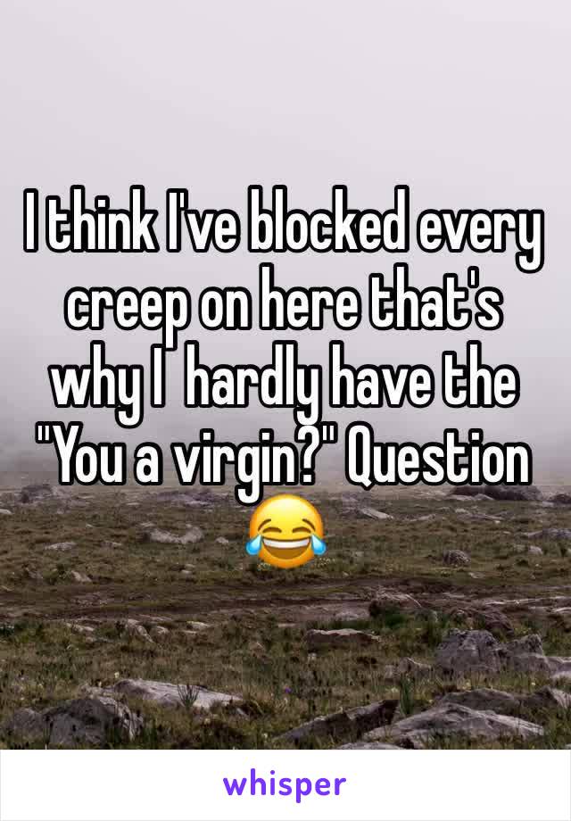 I think I've blocked every creep on here that's why I  hardly have the "You a virgin?" Question 😂