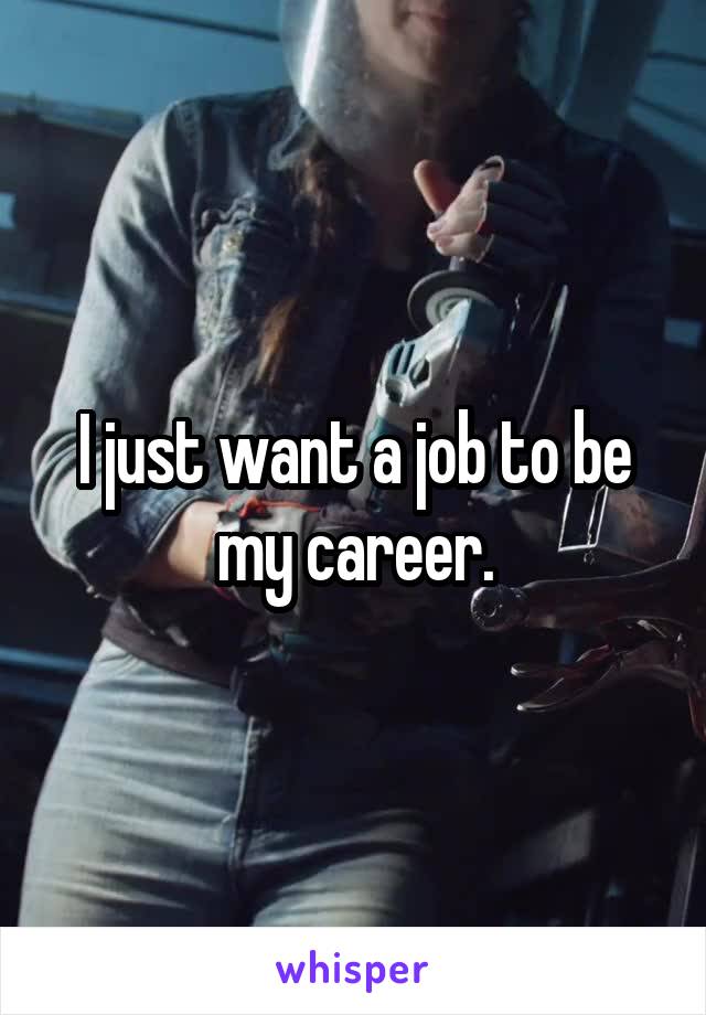 I just want a job to be my career.