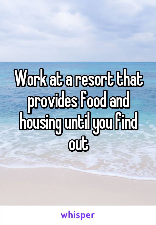 Work at a resort that provides food and housing until you find out