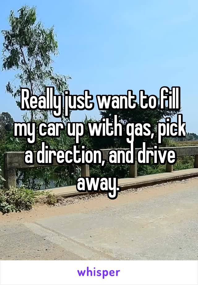 Really just want to fill my car up with gas, pick a direction, and drive away. 