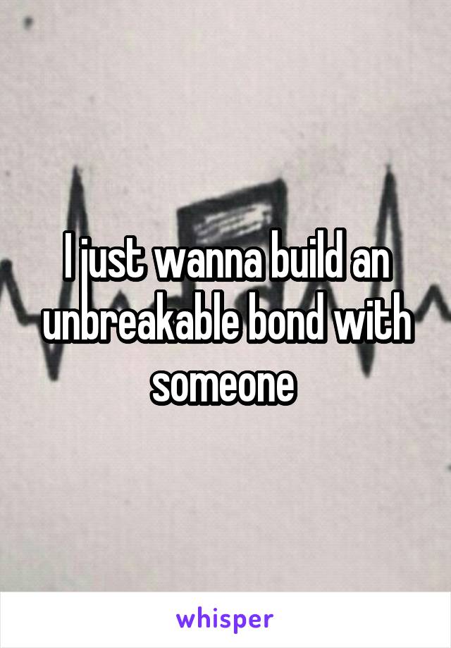 I just wanna build an unbreakable bond with someone 