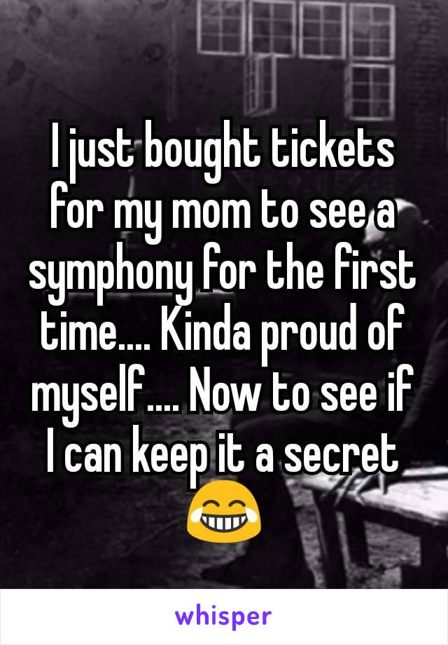 I just bought tickets for my mom to see a symphony for the first time.... Kinda proud of myself.... Now to see if I can keep it a secret 😂