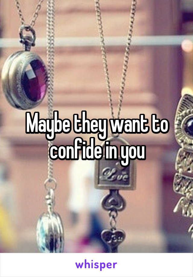 Maybe they want to confide in you