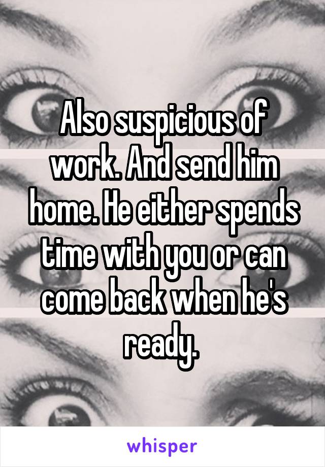 Also suspicious of work. And send him home. He either spends time with you or can come back when he's ready. 