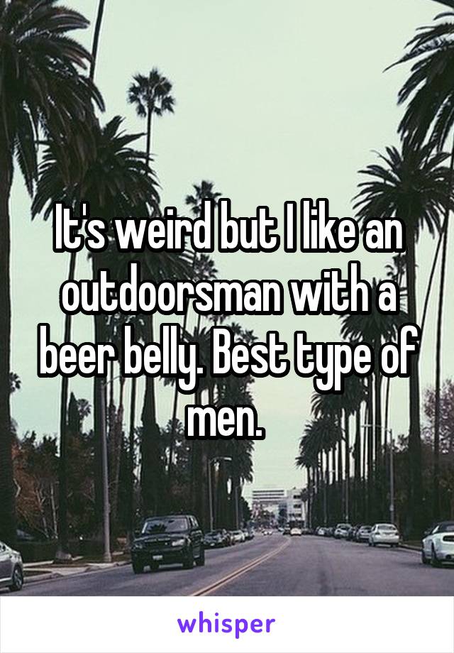 It's weird but I like an outdoorsman with a beer belly. Best type of men. 