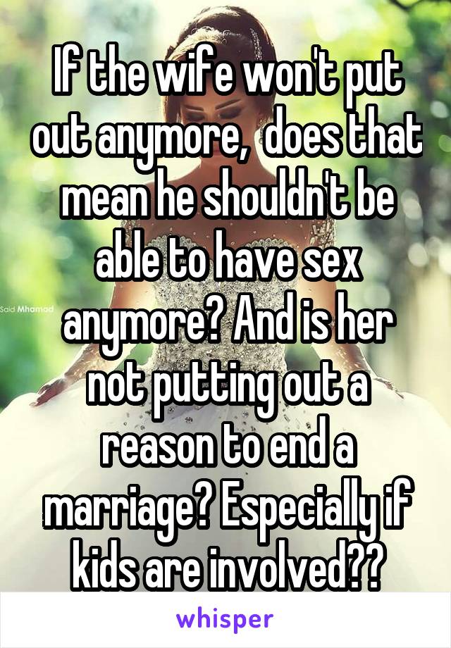If the wife won't put out anymore,  does that mean he shouldn't be able to have sex anymore? And is her not putting out a reason to end a marriage? Especially if kids are involved??