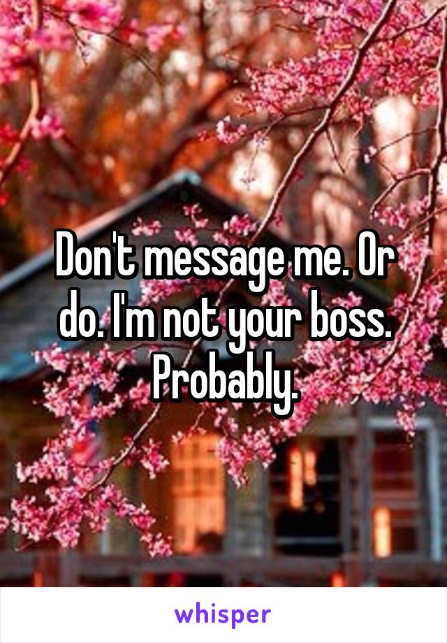 Don't message me. Or do. I'm not your boss. Probably.