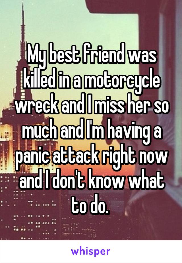My best friend was killed in a motorcycle wreck and I miss her so much and I'm having a panic attack right now and I don't know what to do. 