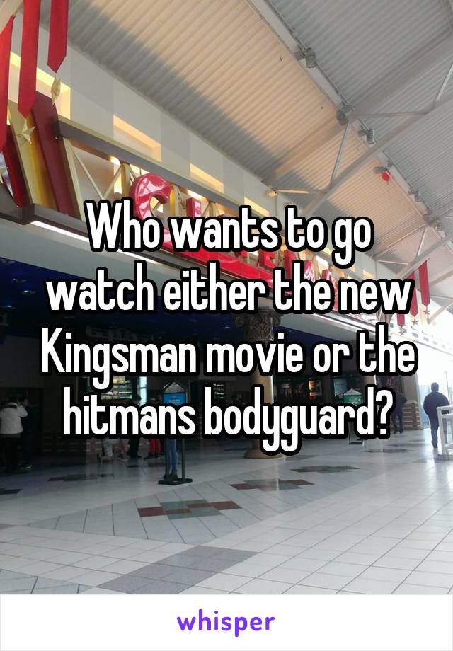 Who wants to go watch either the new Kingsman movie or the hitmans bodyguard?