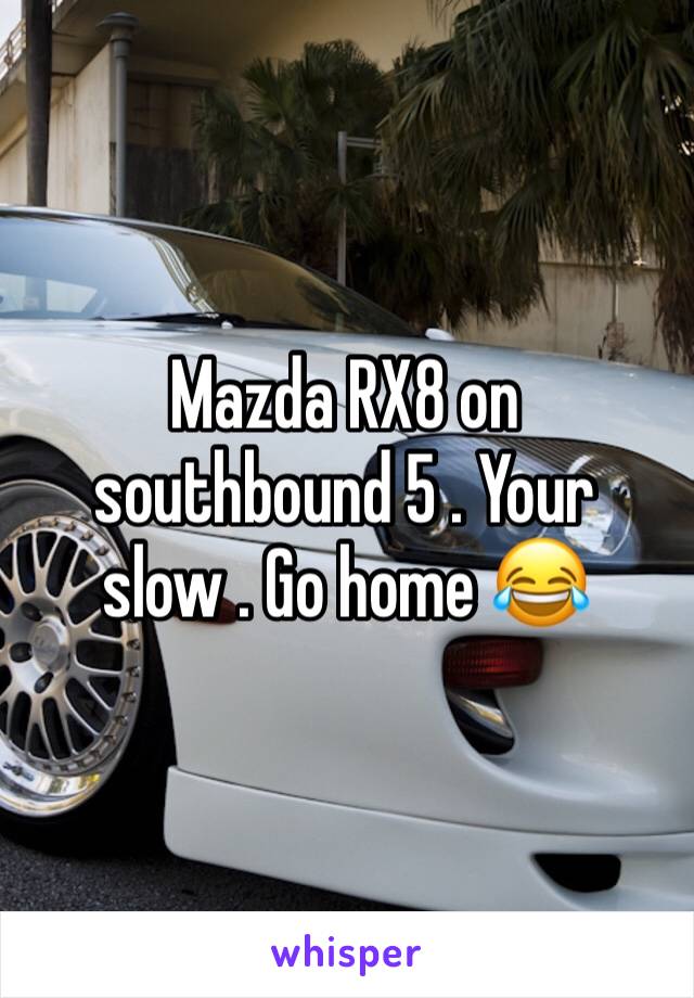 Mazda RX8 on southbound 5 . Your slow . Go home 😂