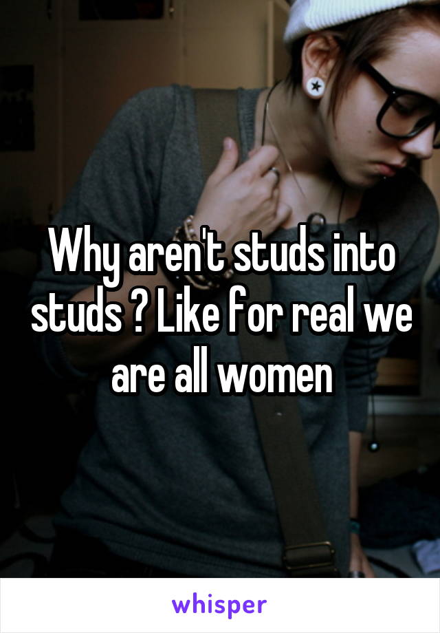 Why aren't studs into studs ? Like for real we are all women