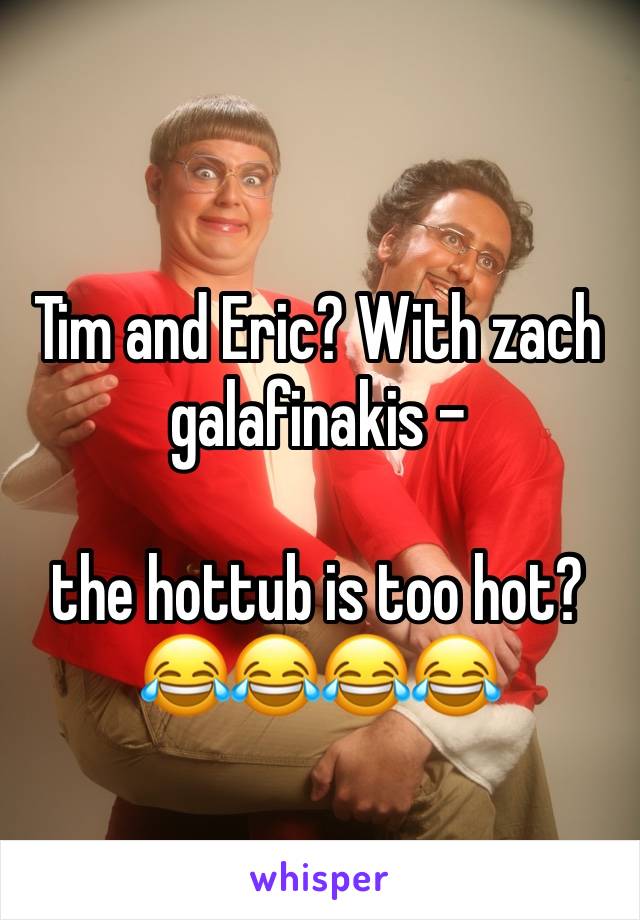 Tim and Eric? With zach galafinakis - 

the hottub is too hot?
😂😂😂😂