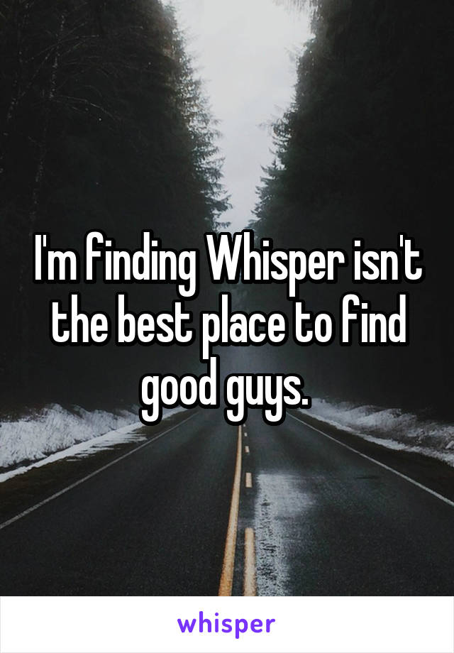 I'm finding Whisper isn't the best place to find good guys. 