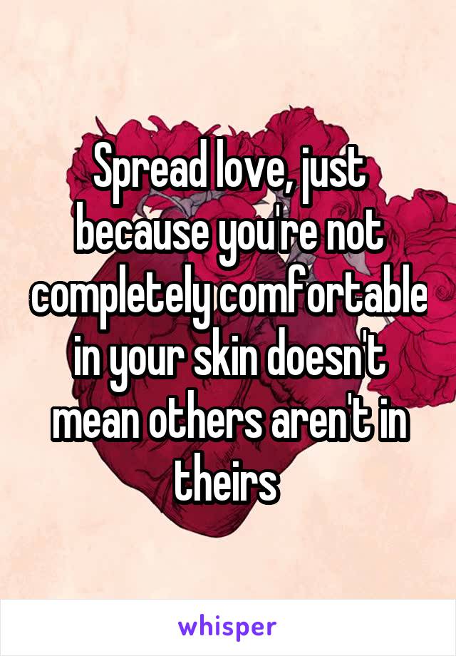 Spread love, just because you're not completely comfortable in your skin doesn't mean others aren't in theirs 