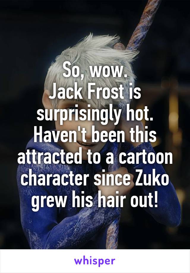 So, wow.
Jack Frost is surprisingly hot.
Haven't been this attracted to a cartoon character since Zuko grew his hair out!
