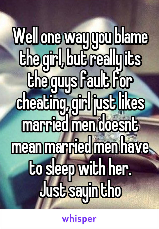 Well one way you blame the girl, but really its the guys fault for cheating, girl just likes married men doesnt mean married men have to sleep with her.
Just sayin tho