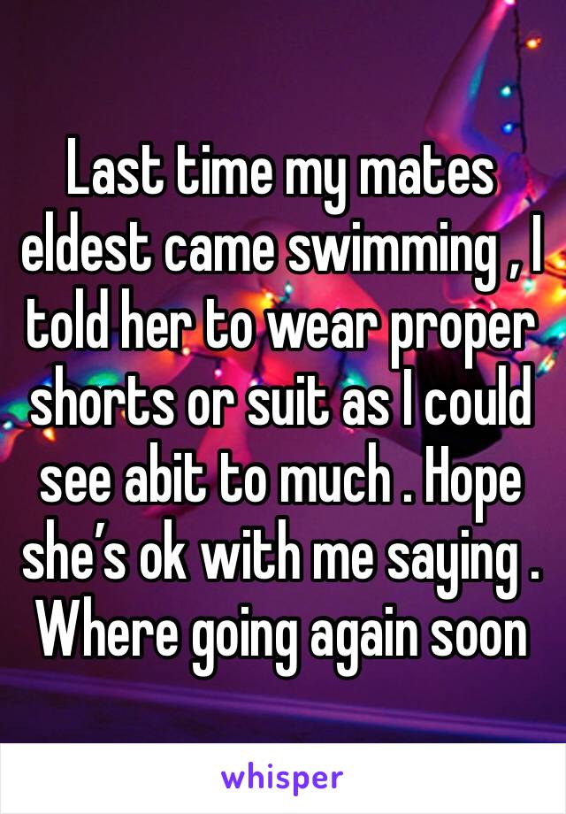 Last time my mates eldest came swimming , I told her to wear proper shorts or suit as I could see abit to much . Hope she’s ok with me saying . Where going again soon