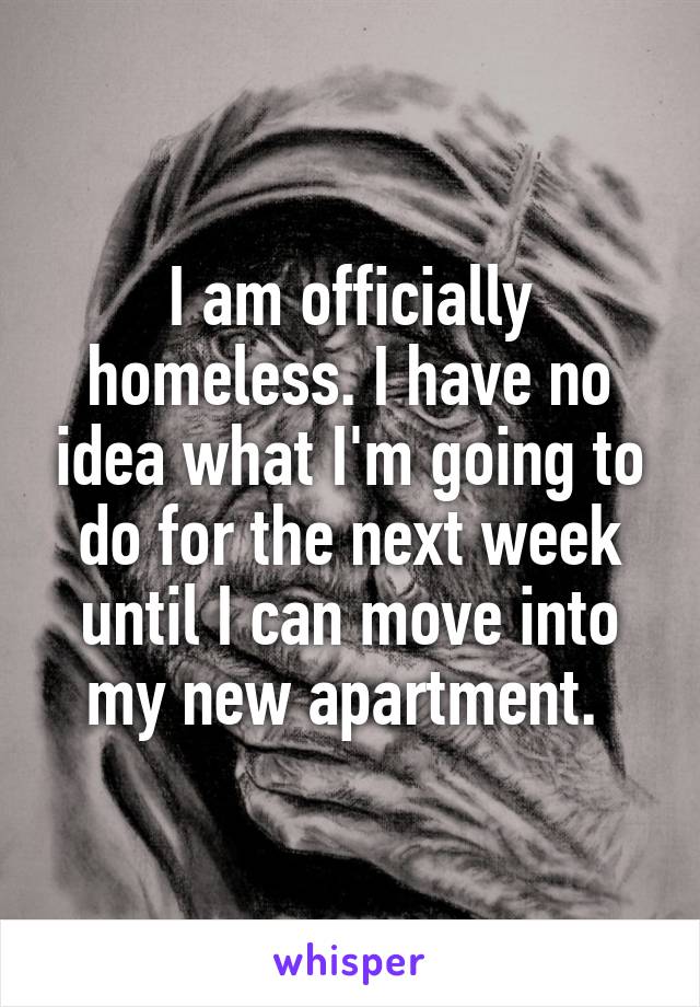 I am officially homeless. I have no idea what I'm going to do for the next week until I can move into my new apartment. 